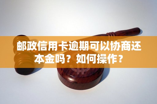 邮政信用卡逾期可以协商还本金吗？如何操作？