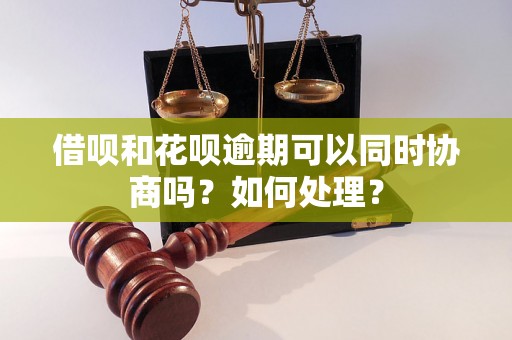 借呗和花呗逾期可以同时协商吗？如何处理？