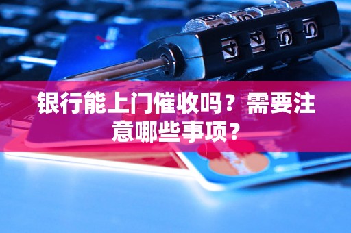 银行能上门催收吗？需要注意哪些事项？