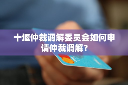 十堰仲裁调解委员会如何申请仲裁调解？