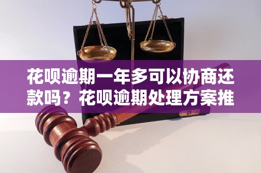 花呗逾期一年多可以协商还款吗？花呗逾期处理方案推荐