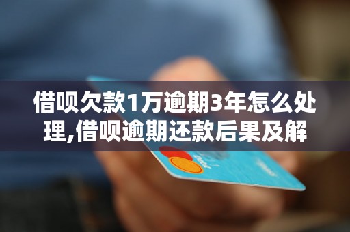 借呗欠款1万逾期3年怎么处理,借呗逾期还款后果及解决办法