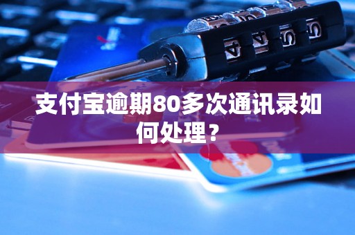 支付宝逾期80多次通讯录如何处理？