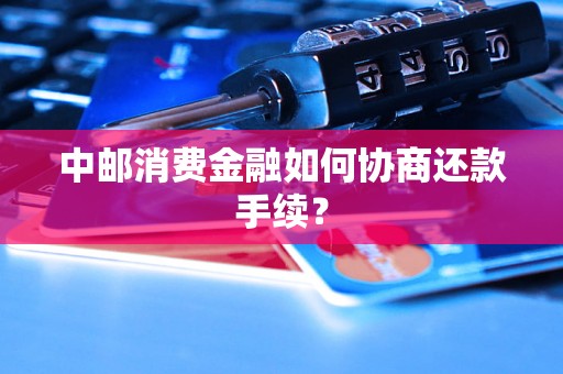 中邮消费金融如何协商还款手续？