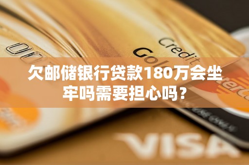 欠邮储银行贷款180万会坐牢吗需要担心吗？