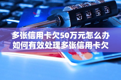 多张信用卡欠50万元怎么办如何有效处理多张信用卡欠款达50万元