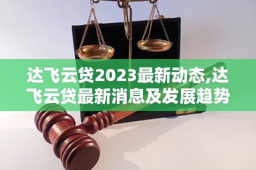 达飞云贷2023最新动态,达飞云贷最新消息及发展趋势