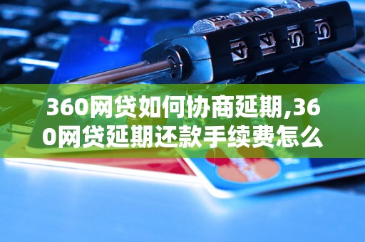 360网贷如何协商延期,360网贷延期还款手续费怎么计算