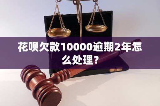 花呗欠款10000逾期2年怎么处理？