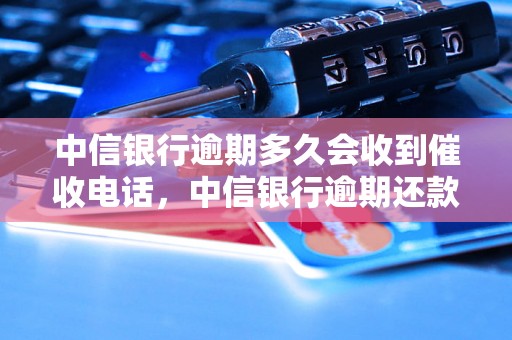 中信银行逾期多久会收到催收电话，中信银行逾期还款流程解析