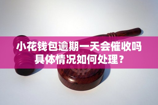 小花钱包逾期一天会催收吗具体情况如何处理？