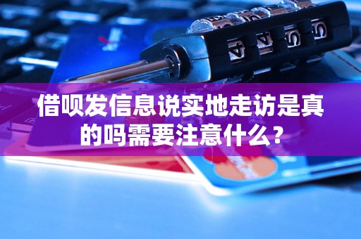 借呗发信息说实地走访是真的吗需要注意什么？