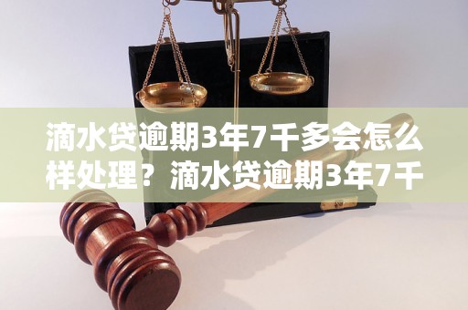 滴水贷逾期3年7千多会怎么样处理？滴水贷逾期3年7千多的借款人应该怎么办？