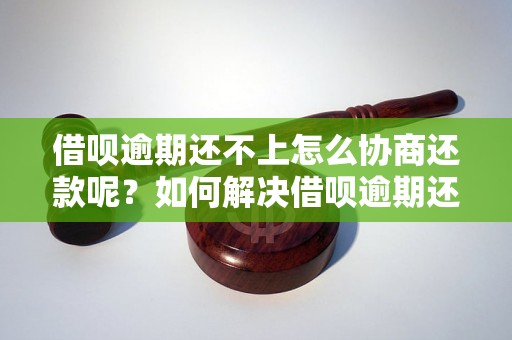 借呗逾期还不上怎么协商还款呢？如何解决借呗逾期还款问题？