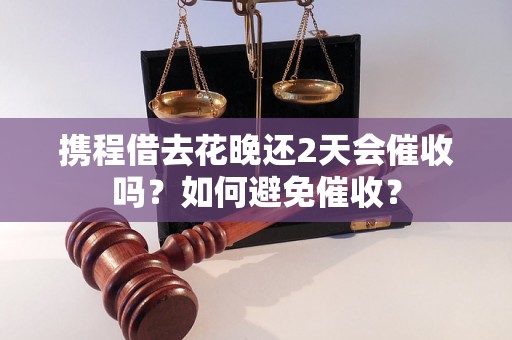 携程借去花晚还2天会催收吗？如何避免催收？