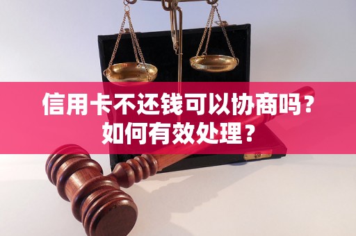 信用卡不还钱可以协商吗？如何有效处理？