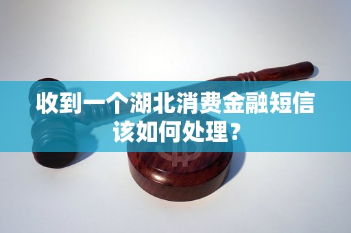 收到一个湖北消费金融短信该如何处理？