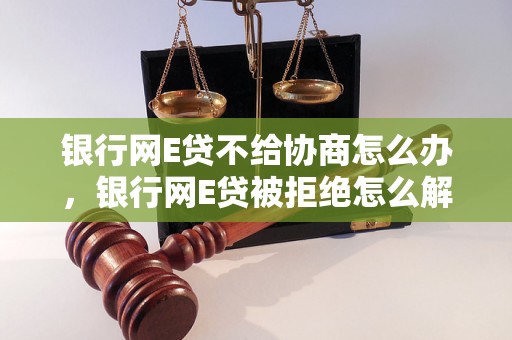 银行网E贷不给协商怎么办，银行网E贷被拒绝怎么解决