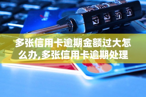 多张信用卡逾期金额过大怎么办,多张信用卡逾期处理方法分享