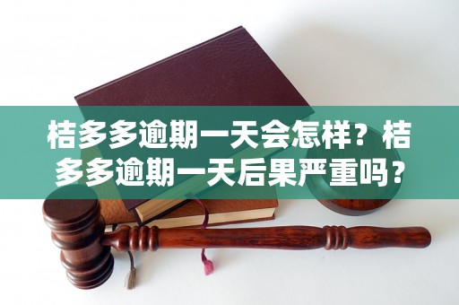 桔多多逾期一天会怎样？桔多多逾期一天后果严重吗？