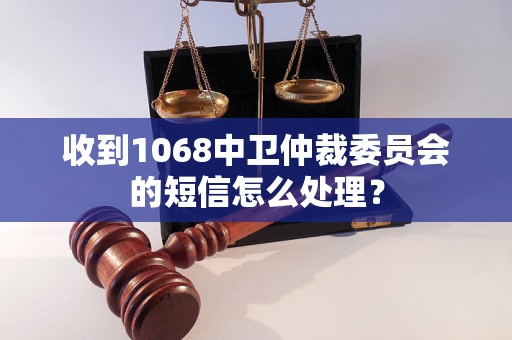 收到1068中卫仲裁委员会的短信怎么处理？