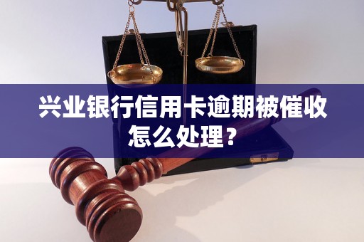 兴业银行信用卡逾期被催收怎么处理？