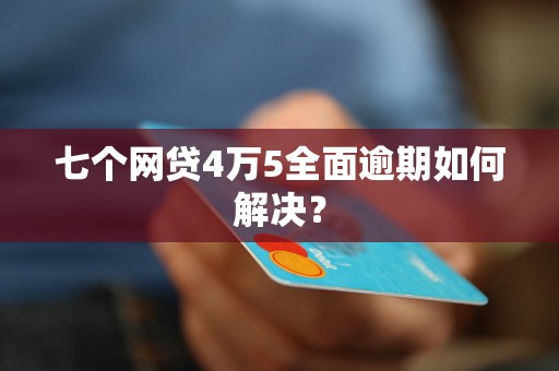 七个网贷4万5全面逾期如何解决？