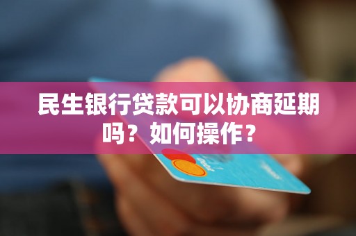 民生银行贷款可以协商延期吗？如何操作？