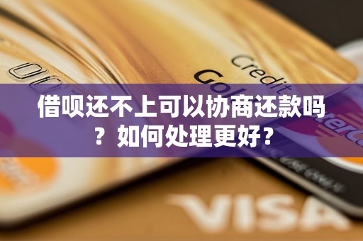 借呗还不上可以协商还款吗？如何处理更好？