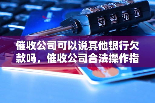 催收公司可以说其他银行欠款吗，催收公司合法操作指南