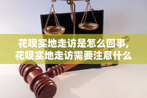 花呗实地走访是怎么回事,花呗实地走访需要注意什么