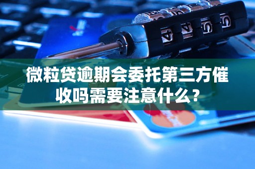 微粒贷逾期会委托第三方催收吗需要注意什么？