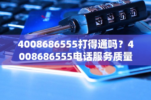 4008686555打得通吗？4008686555电话服务质量怎么样？