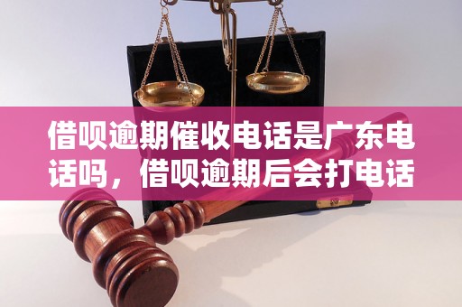 借呗逾期催收电话是广东电话吗，借呗逾期后会打电话催收吗