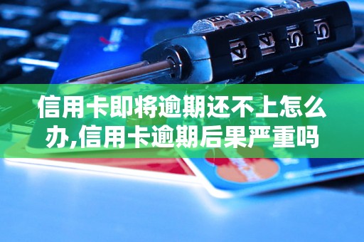 信用卡即将逾期还不上怎么办,信用卡逾期后果严重吗