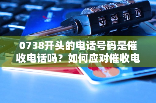 0738开头的电话号码是催收电话吗？如何应对催收电话