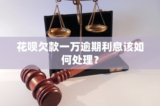 花呗欠款一万逾期利息该如何处理？