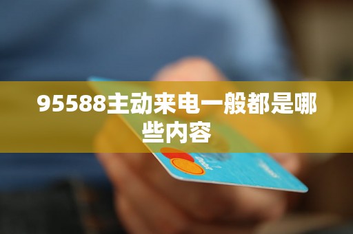 95588主动来电一般都是哪些内容