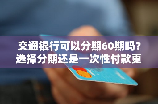 交通银行可以分期60期吗？选择分期还是一次性付款更划算？