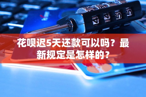 花呗迟5天还款可以吗？最新规定是怎样的？