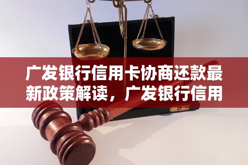 广发银行信用卡协商还款最新政策解读，广发银行信用卡还款优惠政策查询