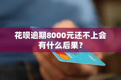 花呗逾期8000元还不上会有什么后果？