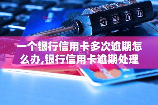 一个银行信用卡多次逾期怎么办,银行信用卡逾期处理流程