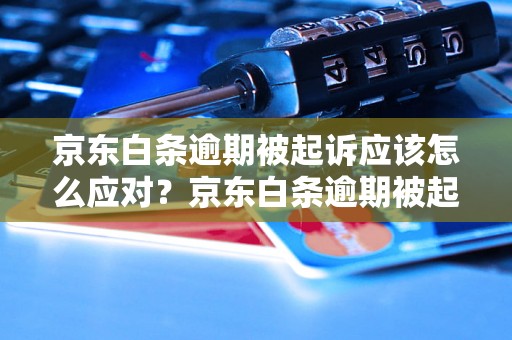 京东白条逾期被起诉应该怎么应对？京东白条逾期被起诉后该如何处理？