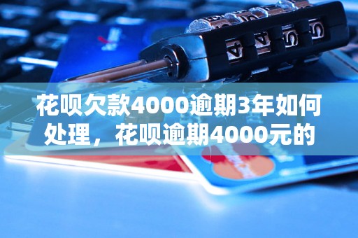 花呗欠款4000逾期3年如何处理，花呗逾期4000元的解决办法