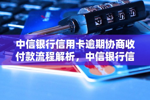 中信银行信用卡逾期协商收付款流程解析，中信银行信用卡逾期处理方式