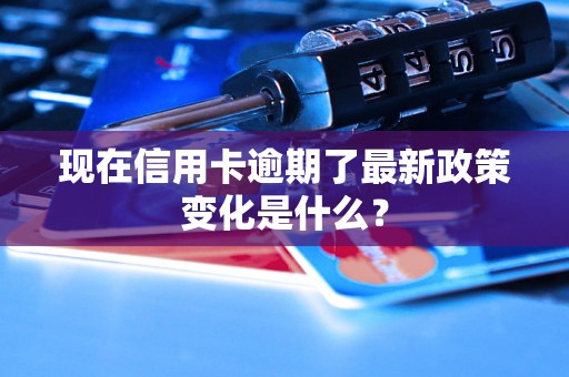 现在信用卡逾期了最新政策变化是什么？