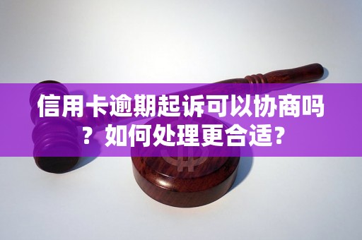 信用卡逾期起诉可以协商吗？如何处理更合适？