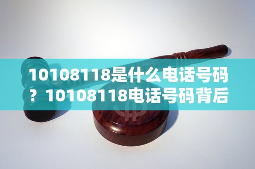 10108118是什么电话号码？10108118电话号码背后的秘密揭秘