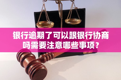 银行逾期了可以跟银行协商吗需要注意哪些事项？